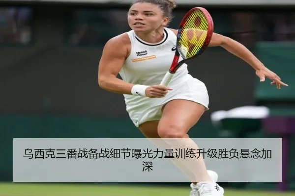 乌西克三番战备战细节曝光力量训练升级胜负悬念加深